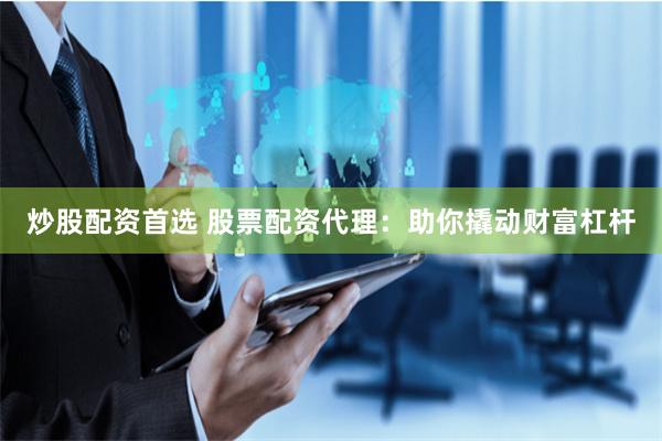 炒股配资首选 股票配资代理：助你撬动财富杠杆