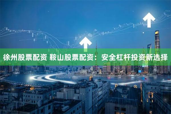 徐州股票配资 鞍山股票配资：安全杠杆投资新选择