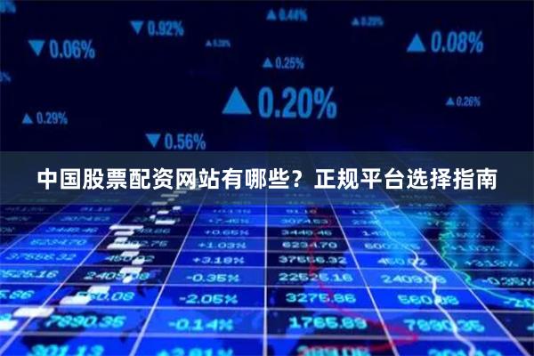 中国股票配资网站有哪些？正规平台选择指南